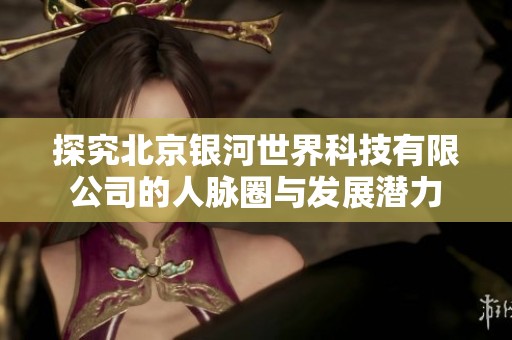 探究北京银河世界科技有限公司的人脉圈与发展潜力
