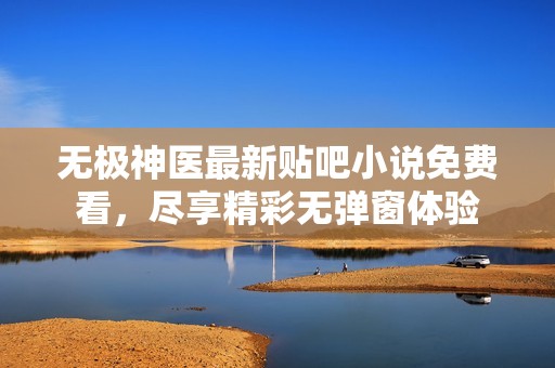 无极神医最新贴吧小说免费看，尽享精彩无弹窗体验