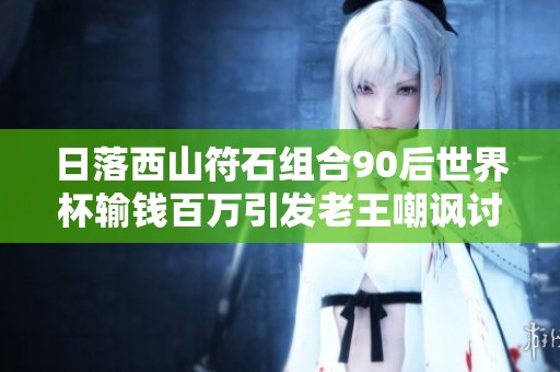 日落西山符石组合90后世界杯输钱百万引发老王嘲讽讨论