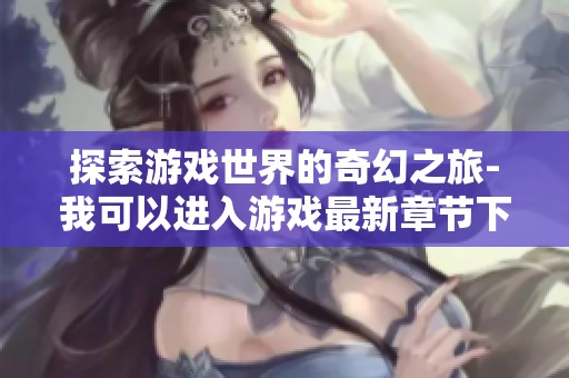 探索游戏世界的奇幻之旅-我可以进入游戏最新章节下载指南