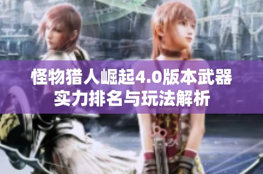 怪物猎人崛起4.0版本武器实力排名与玩法解析