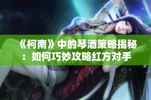 《柯南》中的琴酒策略揭秘：如何巧妙攻略红方对手