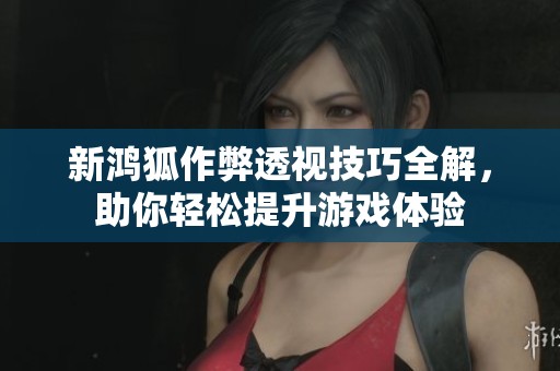 新鸿狐作弊透视技巧全解，助你轻松提升游戏体验