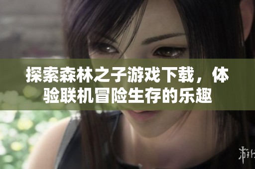 探索森林之子游戏下载，体验联机冒险生存的乐趣