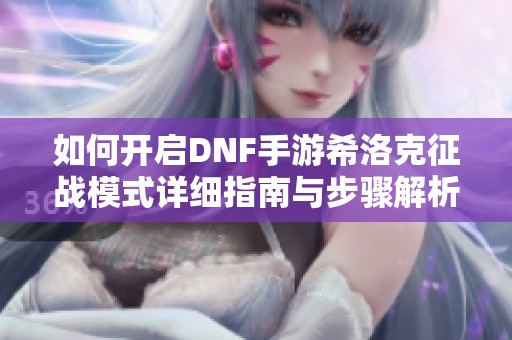 如何开启DNF手游希洛克征战模式详细指南与步骤解析