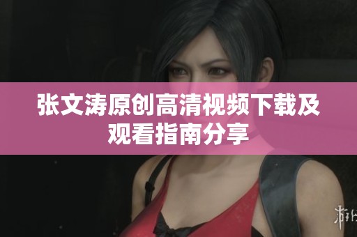 张文涛原创高清视频下载及观看指南分享