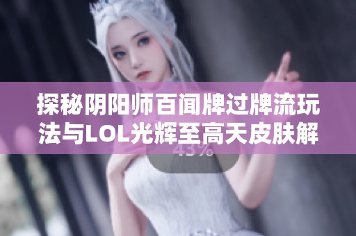 探秘阴阳师百闻牌过牌流玩法与LOL光辉至高天皮肤解析