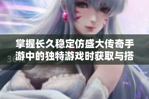 掌握长久稳定仿盛大传奇手游中的独特游戏时获取与搭配技巧方法