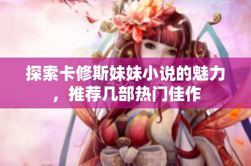 探索卡修斯妹妹小说的魅力，推荐几部热门佳作