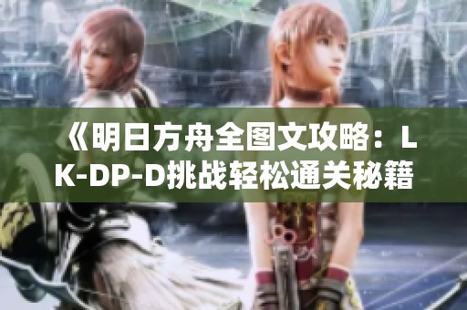 《明日方舟全图文攻略：LK-DP-D挑战轻松通关秘籍解析》