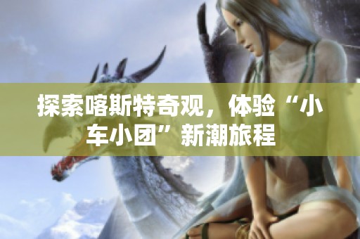 探索喀斯特奇观，体验“小车小团”新潮旅程