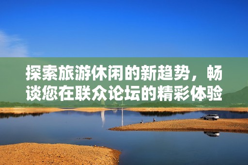 探索旅游休闲的新趋势，畅谈您在联众论坛的精彩体验