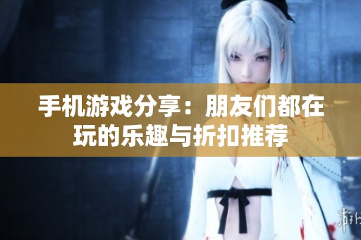 手机游戏分享：朋友们都在玩的乐趣与折扣推荐