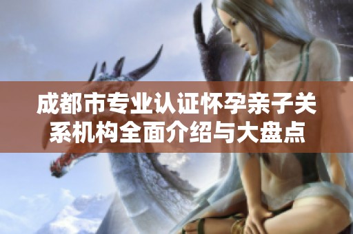成都市专业认证怀孕亲子关系机构全面介绍与大盘点