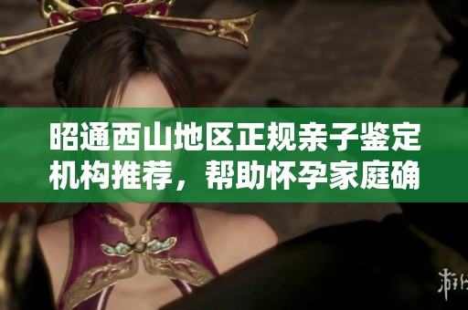 昭通西山地区正规亲子鉴定机构推荐，帮助怀孕家庭确认亲缘关系