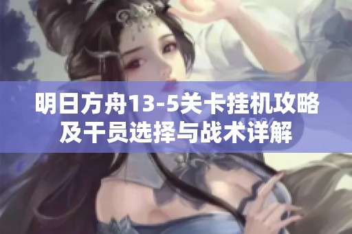 明日方舟13-5关卡挂机攻略及干员选择与战术详解