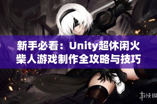 新手必看：Unity超休闲火柴人游戏制作全攻略与技巧分享