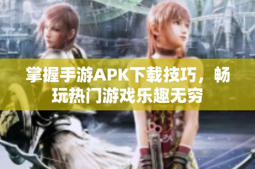 掌握手游APK下载技巧，畅玩热门游戏乐趣无穷