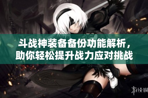 斗战神装备备份功能解析，助你轻松提升战力应对挑战
