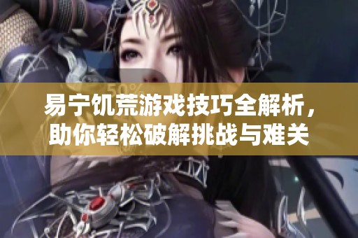 易宁饥荒游戏技巧全解析，助你轻松破解挑战与难关