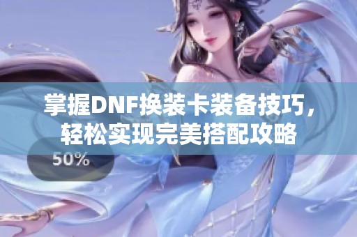 掌握DNF换装卡装备技巧，轻松实现完美搭配攻略