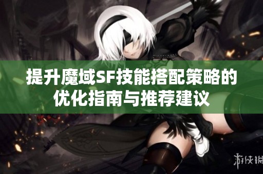 提升魔域SF技能搭配策略的优化指南与推荐建议