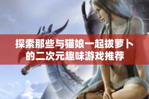 探索那些与猫娘一起拔萝卜的二次元趣味游戏推荐