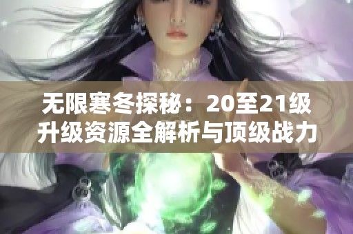 无限寒冬探秘：20至21级升级资源全解析与顶级战力打造指南