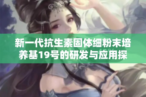 新一代抗生素固体细粉末培养基19号的研发与应用探讨