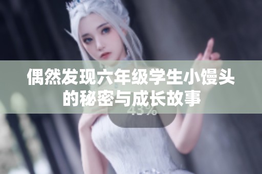 偶然发现六年级学生小馒头的秘密与成长故事