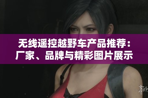 无线遥控越野车产品推荐：厂家、品牌与精彩图片展示