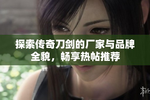探索传奇刀剑的厂家与品牌全貌，畅享热帖推荐