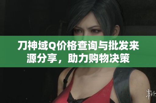 刀神域Q价格查询与批发来源分享，助力购物决策