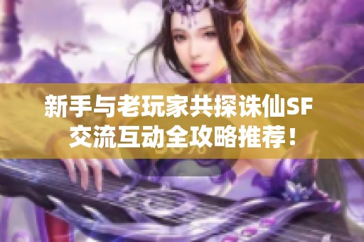 新手与老玩家共探诛仙SF 交流互动全攻略推荐！