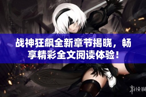 战神狂飙全新章节揭晓，畅享精彩全文阅读体验！