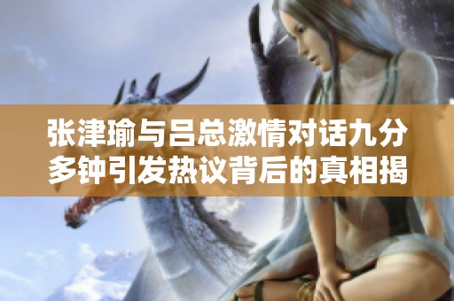 张津瑜与吕总激情对话九分多钟引发热议背后的真相揭秘