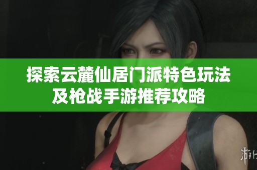 探索云麓仙居门派特色玩法及枪战手游推荐攻略