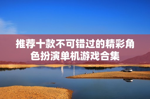 推荐十款不可错过的精彩角色扮演单机游戏合集