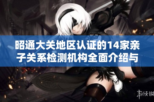 昭通大关地区认证的14家亲子关系检测机构全面介绍与分析