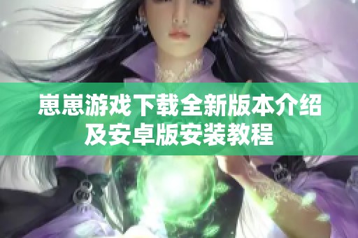崽崽游戏下载全新版本介绍及安卓版安装教程