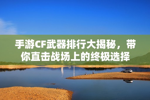 手游CF武器排行大揭秘，带你直击战场上的终极选择