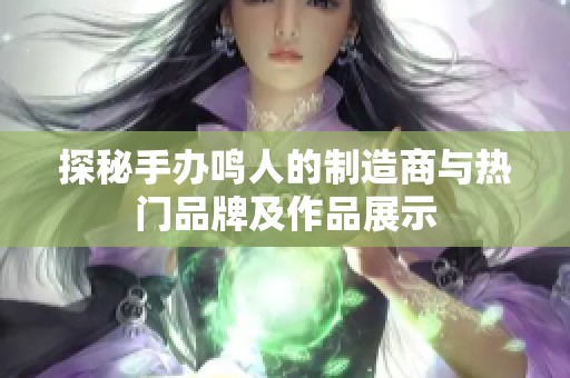 探秘手办鸣人的制造商与热门品牌及作品展示