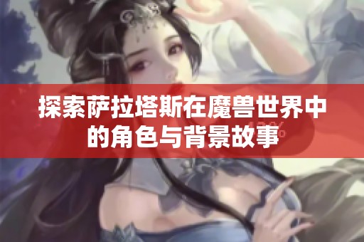 探索萨拉塔斯在魔兽世界中的角色与背景故事