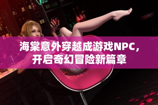 海棠意外穿越成游戏NPC，开启奇幻冒险新篇章