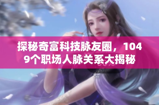 探秘奇富科技脉友圈，1049个职场人脉关系大揭秘