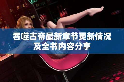 吞噬古帝最新章节更新情况及全书内容分享