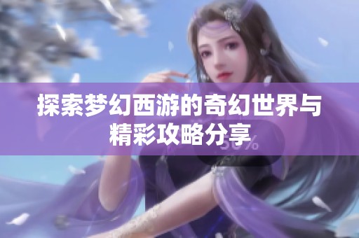 探索梦幻西游的奇幻世界与精彩攻略分享