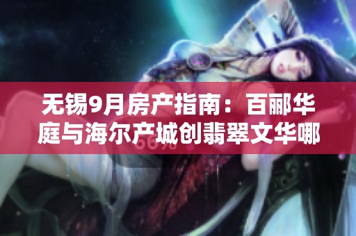 无锡9月房产指南：百郦华庭与海尔产城创翡翠文华哪家更值得入手