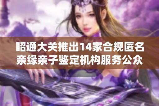 昭通大关推出14家合规匿名亲缘亲子鉴定机构服务公众