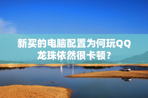 新买的电脑配置为何玩QQ龙珠依然很卡顿？